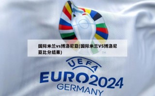 国际米兰vs博洛尼亚(国际米兰VS博洛尼亚比分结果)