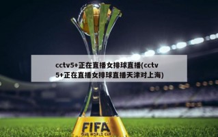 cctv5+正在直播女排球直播(cctv5+正在直播女排球直播天津对上海)