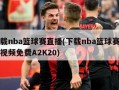 下载nba篮球赛直播(下载nba篮球赛直播视频免费A2K20)