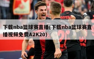 下载nba篮球赛直播(下载nba篮球赛直播视频免费A2K20)