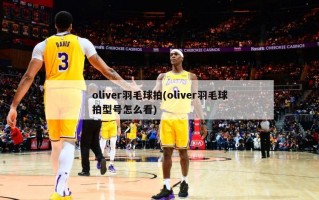 oliver羽毛球拍(oliver羽毛球拍型号怎么看)