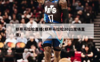 郑开马拉松直播(郑开马拉松2021现场直播)