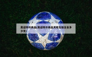 奥运特许商品(奥运特许商品天地五福含金多少克)