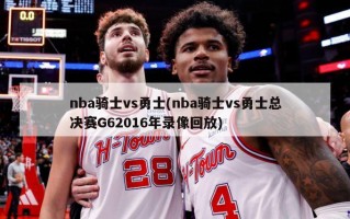 nba骑士vs勇士(nba骑士vs勇士总决赛G62016年录像回放)