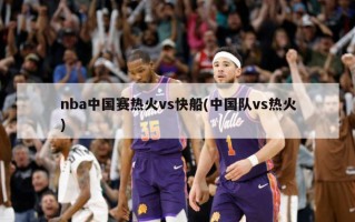 nba中国赛热火vs快船(中国队vs热火)