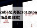 2012nba总决赛(2012nba总决赛全场录像回放)