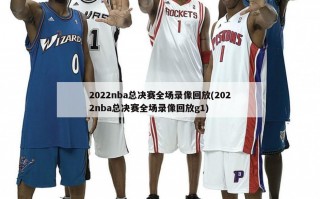 2022nba总决赛全场录像回放(2022nba总决赛全场录像回放g1)